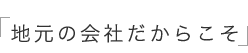 地元の会社だからこそ