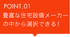 POINT.01 豊富な設備メーカーの中から選択できる！