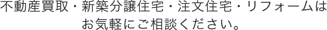 不動産売買が初めての方でも安心！迅速かつ正確に、誠心誠意対応いたします！