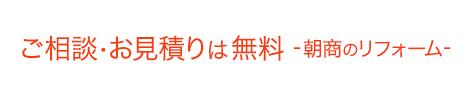 ご相談・お見積りは無料-朝商のリフォーム-